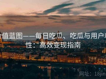 价值蓝图——每日吃瓜、吃瓜与用户粘性：高效变现指南