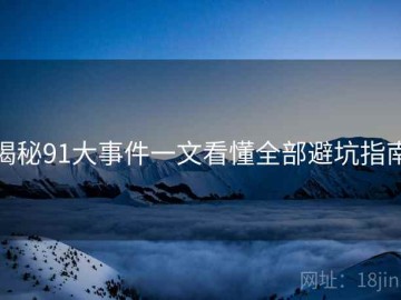 揭秘91大事件一文看懂全部避坑指南