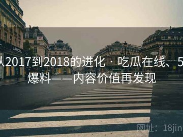 从2017到2018的进化 · 吃瓜在线、51爆料——内容价值再发现