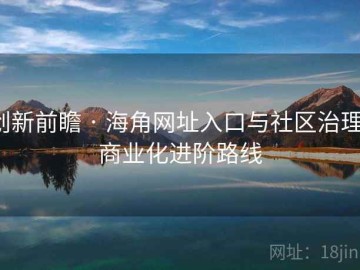 创新前瞻 · 海角网址入口与社区治理：商业化进阶路线