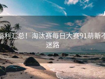 福利汇总！淘汰赛每日大赛91萌新不迷路