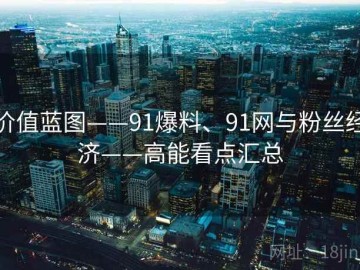 价值蓝图——91爆料、91网与粉丝经济——高能看点汇总