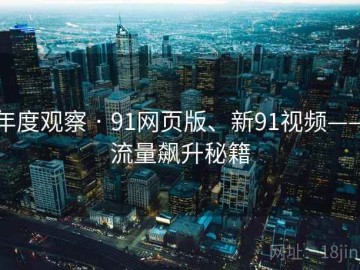 年度观察 · 91网页版、新91视频——流量飙升秘籍
