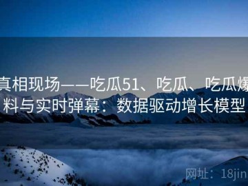 真相现场——吃瓜51、吃瓜、吃瓜爆料与实时弹幕：数据驱动增长模型