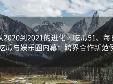 从2020到2021的进化 · 吃瓜51、每日吃瓜与娱乐圈内幕：跨界合作新范例