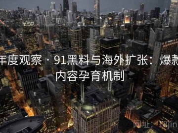 年度观察 · 91黑料与海外扩张：爆款内容孕育机制