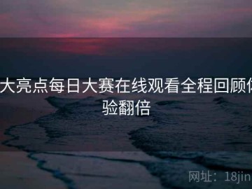 7大亮点每日大赛在线观看全程回顾体验翻倍