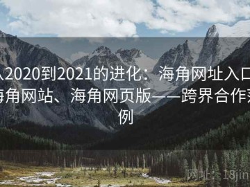从2020到2021的进化：海角网址入口、海角网站、海角网页版——跨界合作范例