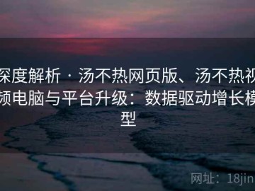 深度解析 · 汤不热网页版、汤不热视频电脑与平台升级：数据驱动增长模型