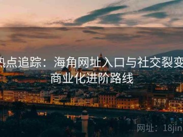 热点追踪：海角网址入口与社交裂变：商业化进阶路线