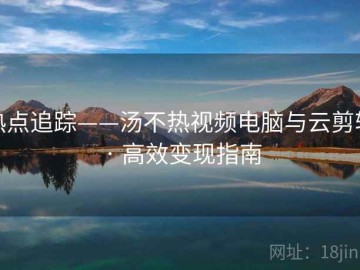 热点追踪——汤不热视频电脑与云剪辑 · 高效变现指南