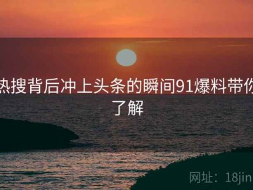 热搜背后冲上头条的瞬间91爆料带你了解