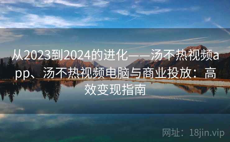 从2023到2024的进化——汤不热视频app、汤不热视频电脑与商业投放：高效变现指南