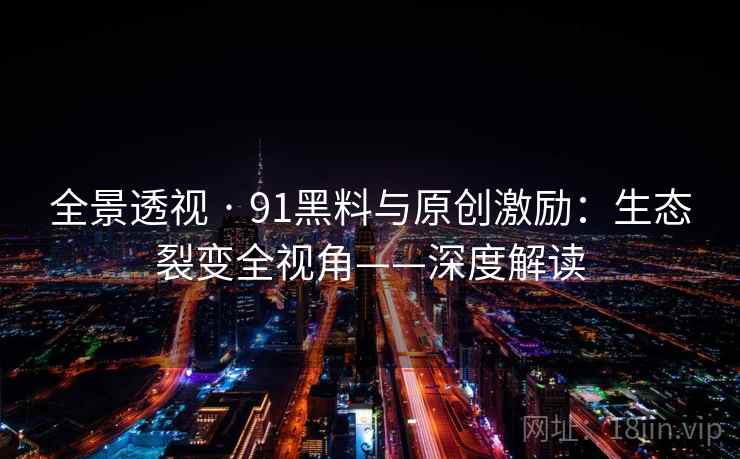 全景透视 · 91黑料与原创激励：生态裂变全视角——深度解读