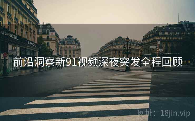 前沿洞察新91视频深夜突发全程回顾