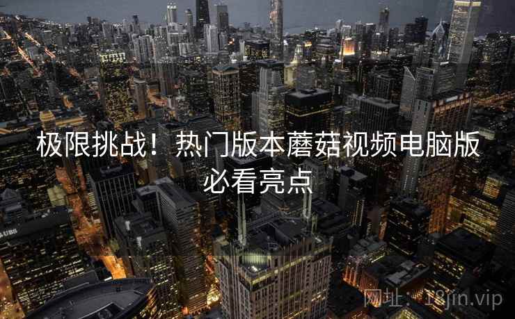 极限挑战！热门版本蘑菇视频电脑版必看亮点