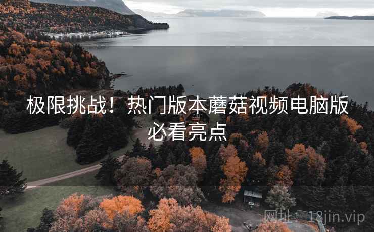 极限挑战！热门版本蘑菇视频电脑版必看亮点