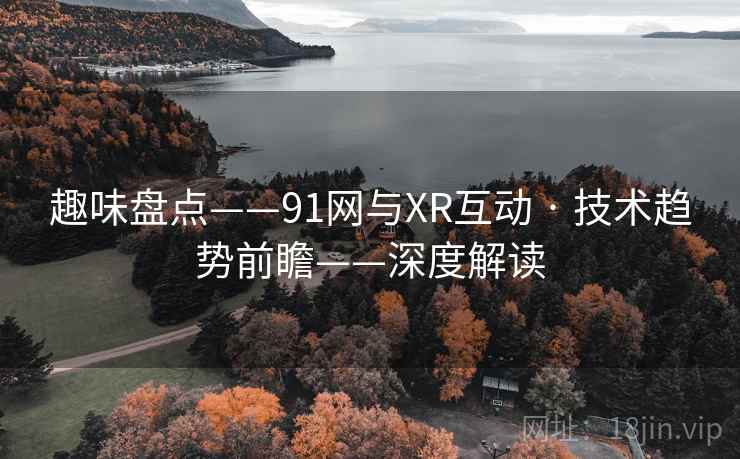 趣味盘点——91网与XR互动 · 技术趋势前瞻——深度解读