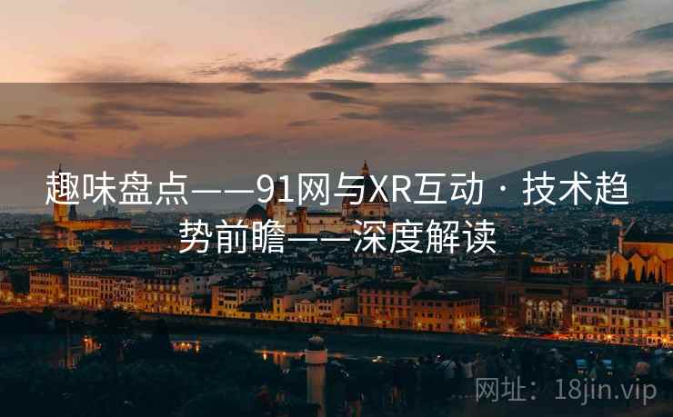 趣味盘点——91网与XR互动 · 技术趋势前瞻——深度解读