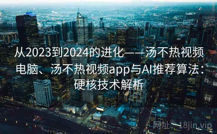 从2023到2024的进化——汤不热视频电脑、汤不热视频app与AI推荐算法：硬核技术解析