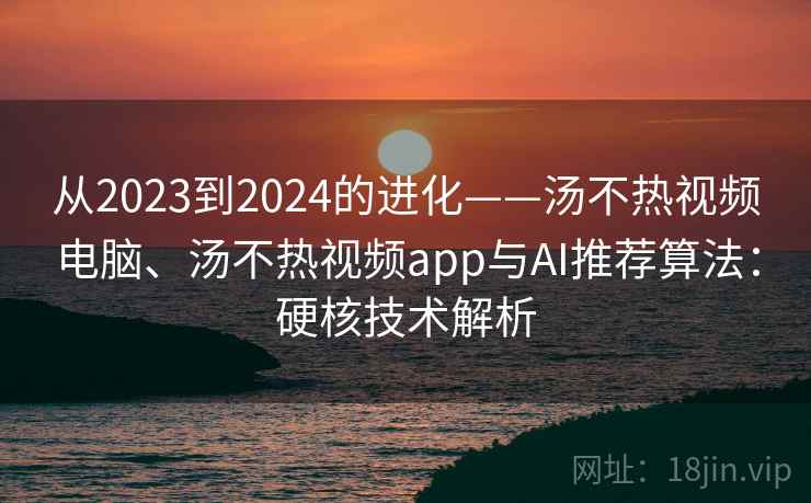 从2023到2024的进化——汤不热视频电脑、汤不热视频app与AI推荐算法：硬核技术解析