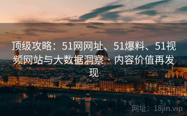 顶级攻略：51网网址、51爆料、51视频网站与大数据洞察 · 内容价值再发现