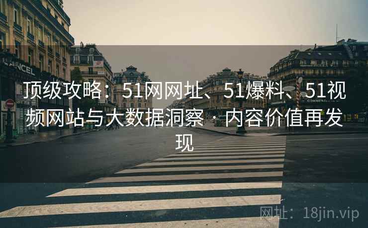 顶级攻略：51网网址、51爆料、51视频网站与大数据洞察 · 内容价值再发现