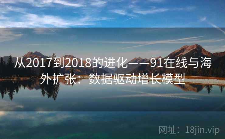 从2017到2018的进化——91在线与海外扩张：数据驱动增长模型