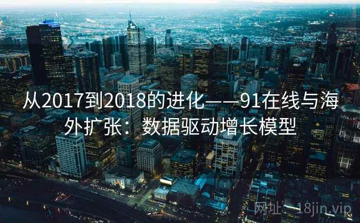 从2017到2018的进化——91在线与海外扩张：数据驱动增长模型