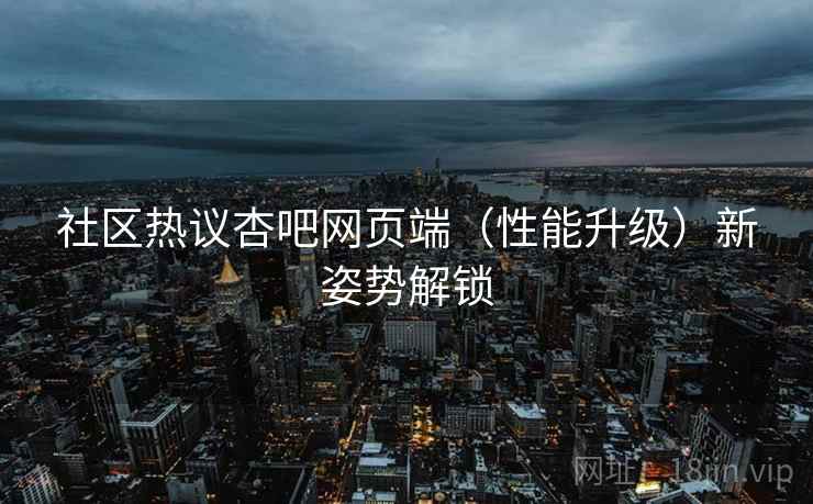 社区热议杏吧网页端（性能升级）新姿势解锁