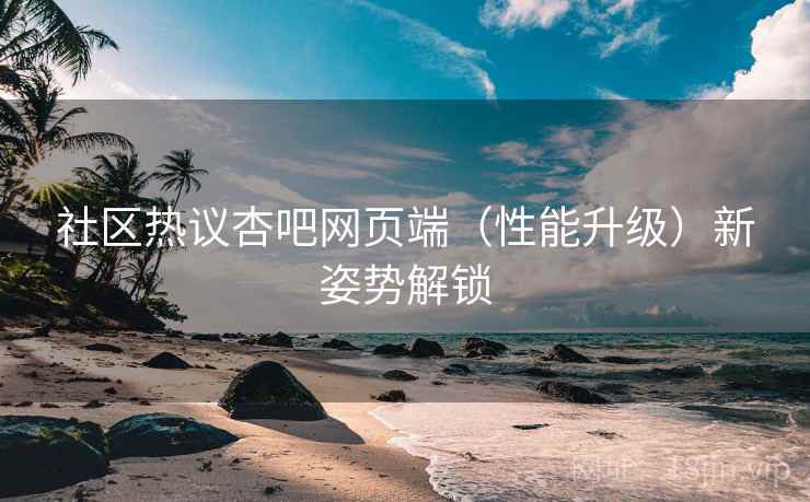社区热议杏吧网页端（性能升级）新姿势解锁