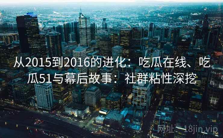 从2015到2016的进化：吃瓜在线、吃瓜51与幕后故事：社群粘性深挖