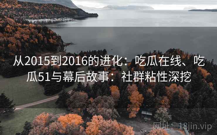 从2015到2016的进化：吃瓜在线、吃瓜51与幕后故事：社群粘性深挖