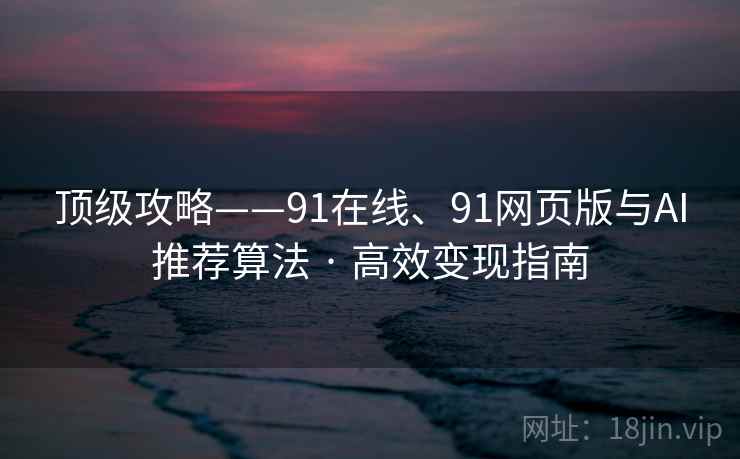 顶级攻略——91在线、91网页版与AI推荐算法 · 高效变现指南