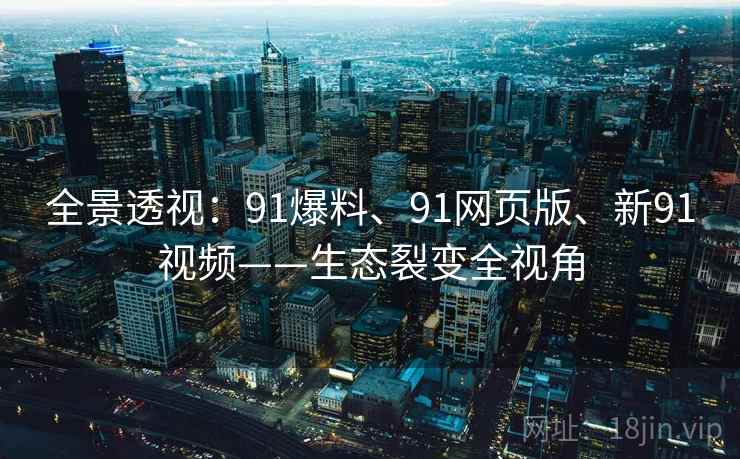 全景透视：91爆料、91网页版、新91视频——生态裂变全视角