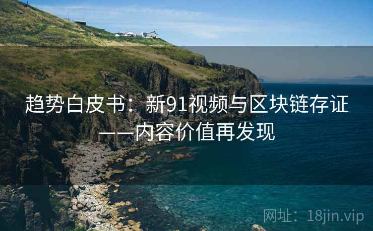 趋势白皮书：新91视频与区块链存证——内容价值再发现