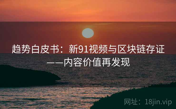 趋势白皮书：新91视频与区块链存证——内容价值再发现