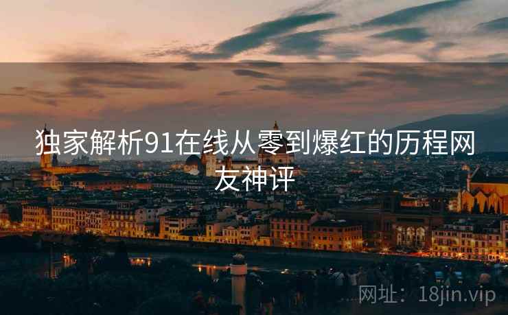 独家解析91在线从零到爆红的历程网友神评