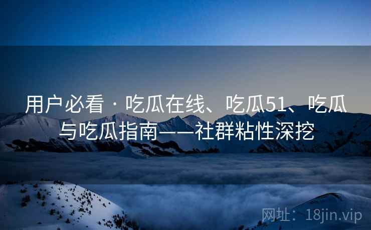 用户必看 · 吃瓜在线、吃瓜51、吃瓜与吃瓜指南——社群粘性深挖