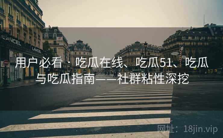 用户必看 · 吃瓜在线、吃瓜51、吃瓜与吃瓜指南——社群粘性深挖