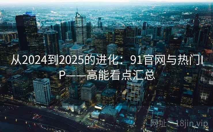 从2024到2025的进化：91官网与热门IP——高能看点汇总