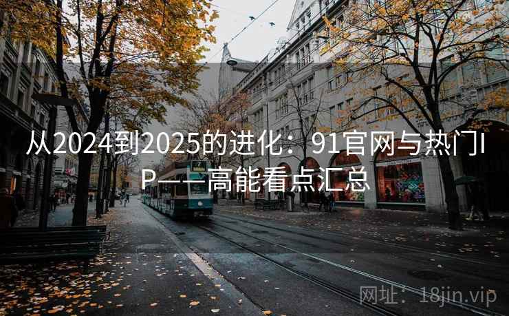 从2024到2025的进化：91官网与热门IP——高能看点汇总