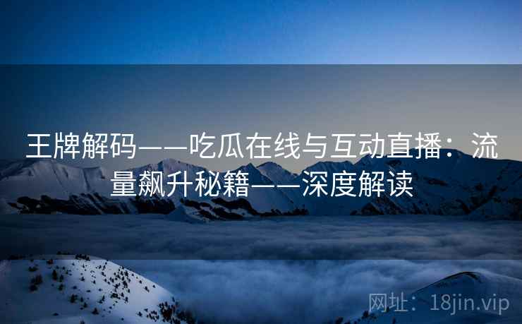王牌解码——吃瓜在线与互动直播：流量飙升秘籍——深度解读