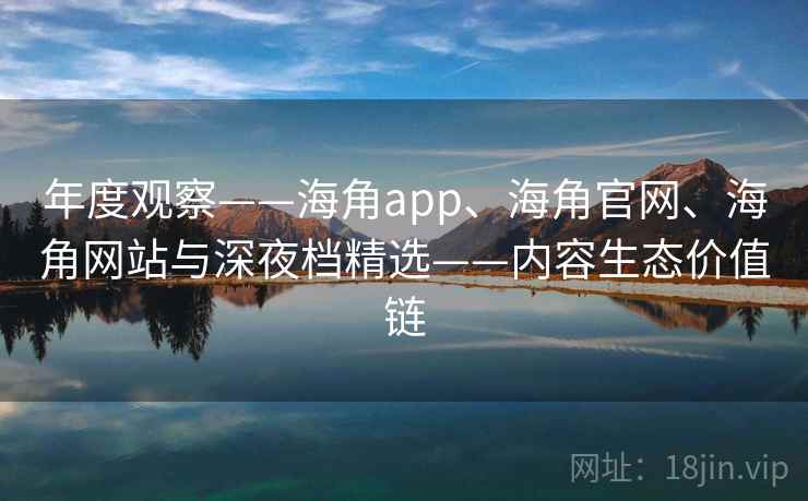 年度观察——海角app、海角官网、海角网站与深夜档精选——内容生态价值链