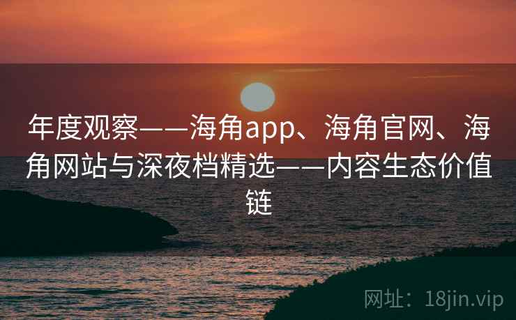 年度观察——海角app、海角官网、海角网站与深夜档精选——内容生态价值链