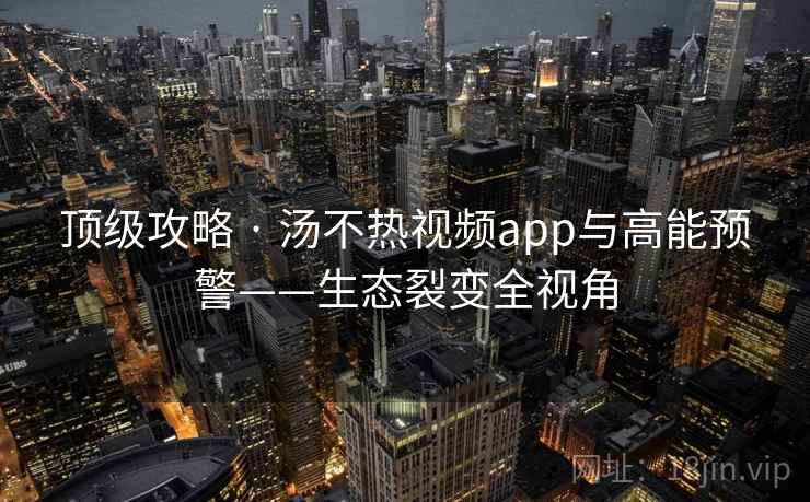 顶级攻略 · 汤不热视频app与高能预警——生态裂变全视角