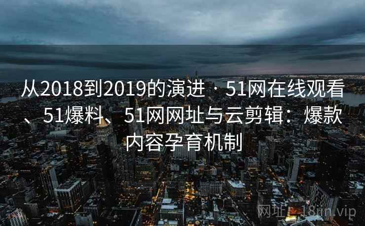 从2018到2019的演进 · 51网在线观看、51爆料、51网网址与云剪辑：爆款内容孕育机制