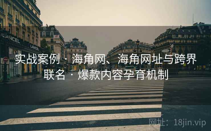 实战案例 · 海角网、海角网址与跨界联名 · 爆款内容孕育机制