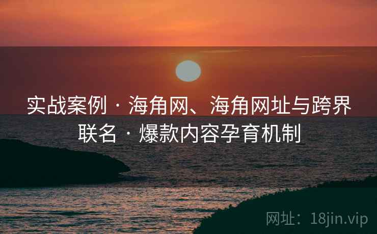 实战案例 · 海角网、海角网址与跨界联名 · 爆款内容孕育机制