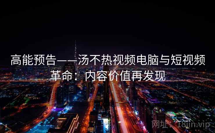 高能预告——汤不热视频电脑与短视频革命：内容价值再发现